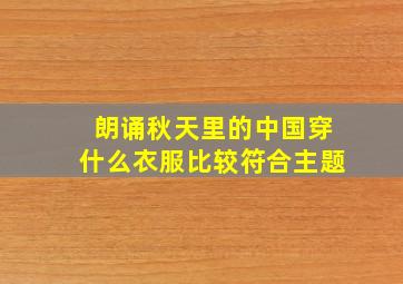 朗诵秋天里的中国穿什么衣服比较符合主题