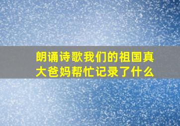 朗诵诗歌我们的祖国真大爸妈帮忙记录了什么