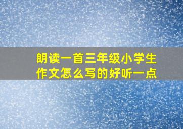 朗读一首三年级小学生作文怎么写的好听一点