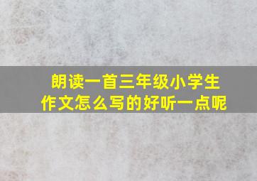 朗读一首三年级小学生作文怎么写的好听一点呢