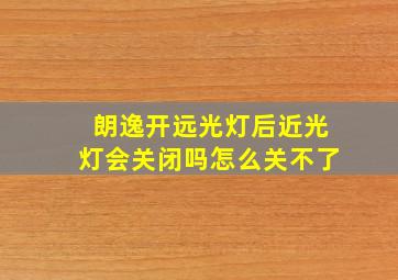 朗逸开远光灯后近光灯会关闭吗怎么关不了