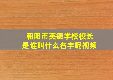 朝阳市英德学校校长是谁叫什么名字呢视频