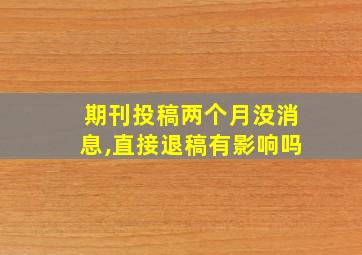 期刊投稿两个月没消息,直接退稿有影响吗