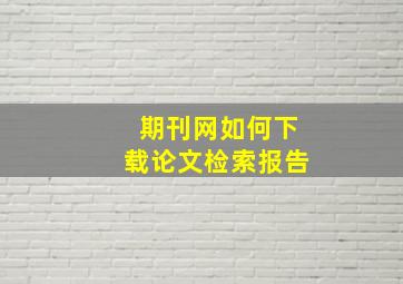 期刊网如何下载论文检索报告