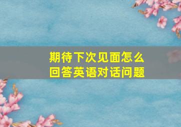 期待下次见面怎么回答英语对话问题