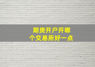 期货开户开哪个交易所好一点