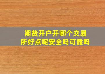 期货开户开哪个交易所好点呢安全吗可靠吗