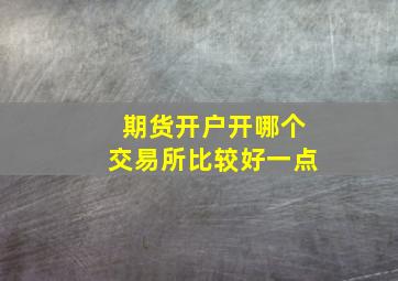 期货开户开哪个交易所比较好一点