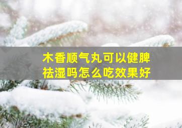 木香顺气丸可以健脾祛湿吗怎么吃效果好