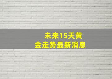 未来15天黄金走势最新消息