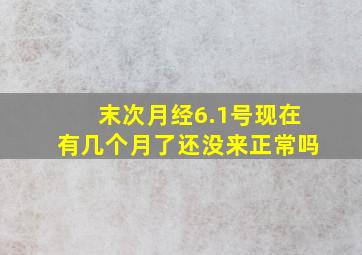 末次月经6.1号现在有几个月了还没来正常吗