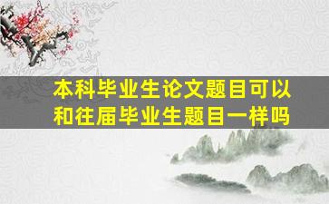 本科毕业生论文题目可以和往届毕业生题目一样吗