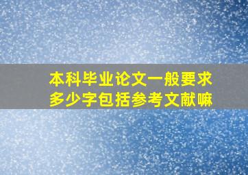 本科毕业论文一般要求多少字包括参考文献嘛