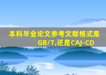 本科毕业论文参考文献格式是GB/T,还是CAJ-CD