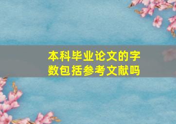 本科毕业论文的字数包括参考文献吗