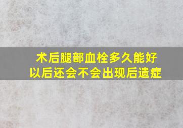 术后腿部血栓多久能好以后还会不会出现后遗症