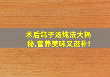 术后鸽子汤炖法大揭秘,营养美味又滋补!