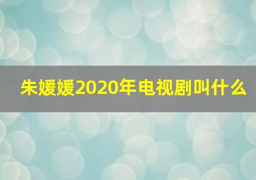 朱媛媛2020年电视剧叫什么