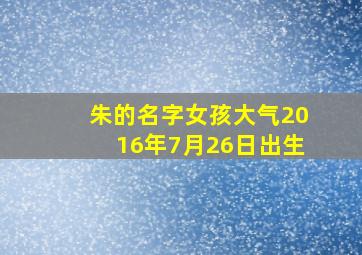 朱的名字女孩大气2016年7月26日出生