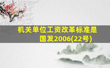 机关单位工资改革标准是国发2006(22号)