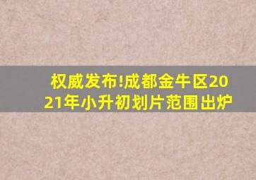 权威发布!成都金牛区2021年小升初划片范围出炉