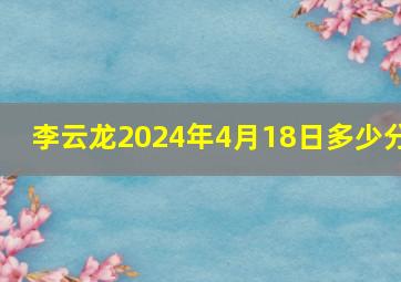 李云龙2024年4月18日多少分