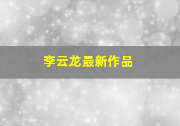 李云龙最新作品