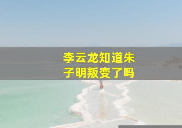 李云龙知道朱子明叛变了吗