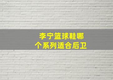 李宁篮球鞋哪个系列适合后卫