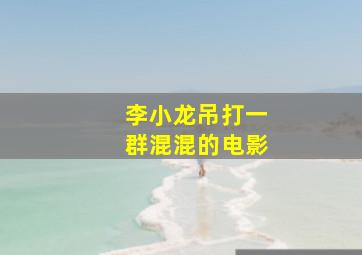 李小龙吊打一群混混的电影