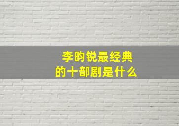 李昀锐最经典的十部剧是什么