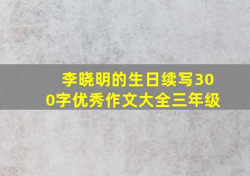 李晓明的生日续写300字优秀作文大全三年级