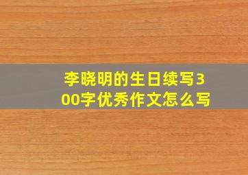 李晓明的生日续写300字优秀作文怎么写