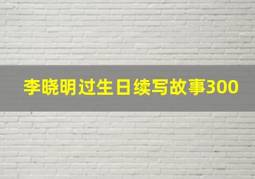 李晓明过生日续写故事300