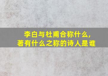 李白与杜甫合称什么,著有什么之称的诗人是谁