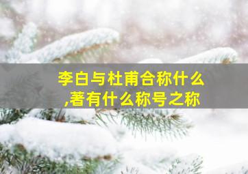 李白与杜甫合称什么,著有什么称号之称