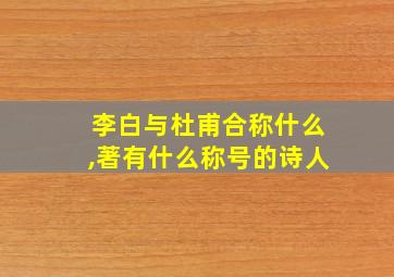 李白与杜甫合称什么,著有什么称号的诗人