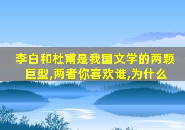 李白和杜甫是我国文学的两颗巨型,两者你喜欢谁,为什么