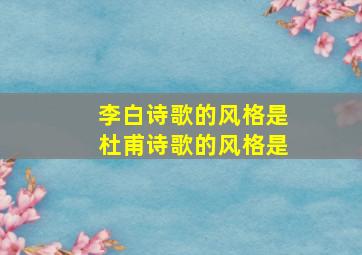 李白诗歌的风格是杜甫诗歌的风格是