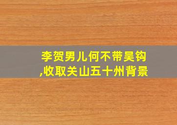 李贺男儿何不带吴钩,收取关山五十州背景