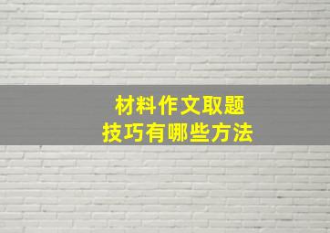 材料作文取题技巧有哪些方法