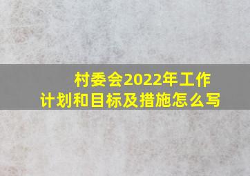 村委会2022年工作计划和目标及措施怎么写