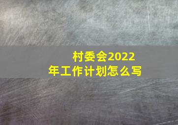 村委会2022年工作计划怎么写