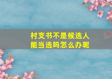 村支书不是候选人能当选吗怎么办呢