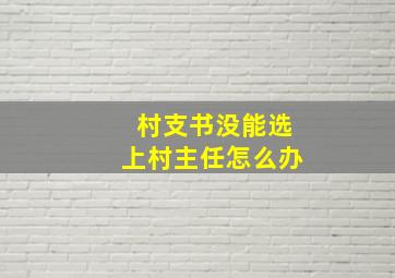 村支书没能选上村主任怎么办