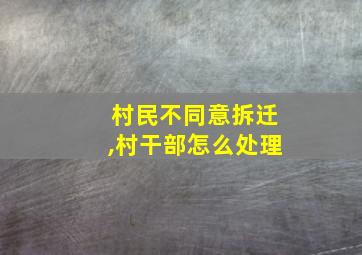 村民不同意拆迁,村干部怎么处理