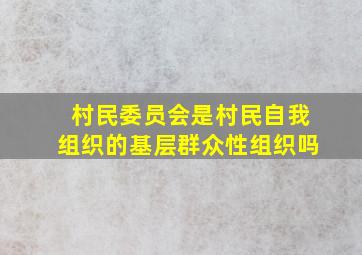 村民委员会是村民自我组织的基层群众性组织吗