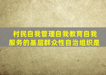 村民自我管理自我教育自我服务的基层群众性自治组织是