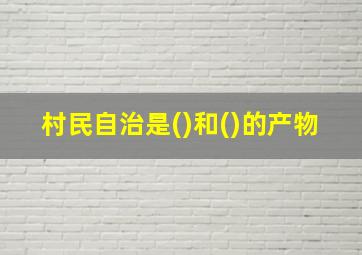 村民自治是()和()的产物