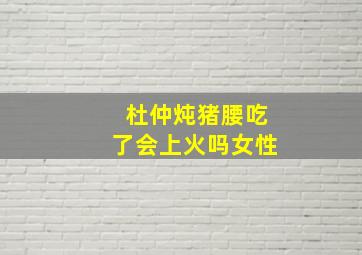 杜仲炖猪腰吃了会上火吗女性